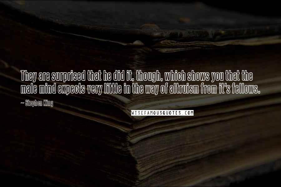 Stephen King Quotes: They are surprised that he did it, though, which shows you that the male mind expects very little in the way of altruism from it's fellows.