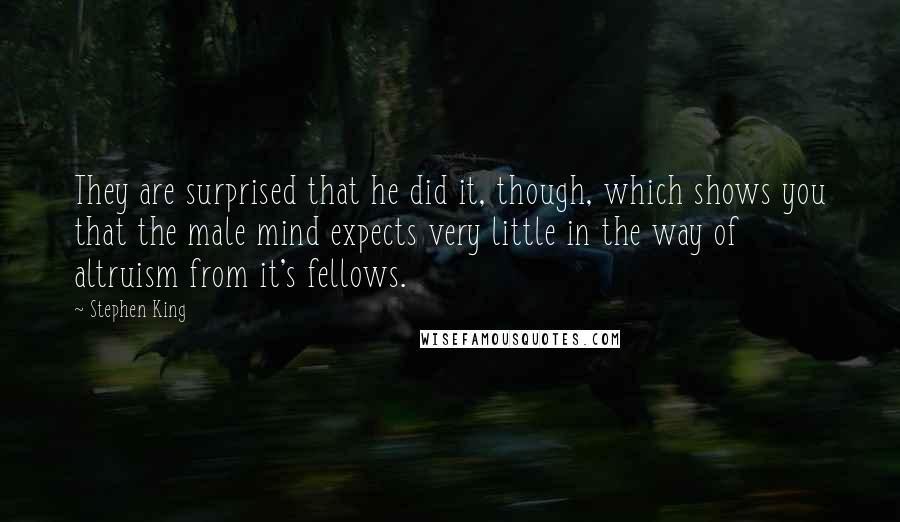 Stephen King Quotes: They are surprised that he did it, though, which shows you that the male mind expects very little in the way of altruism from it's fellows.