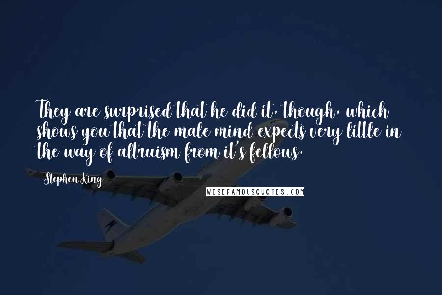 Stephen King Quotes: They are surprised that he did it, though, which shows you that the male mind expects very little in the way of altruism from it's fellows.