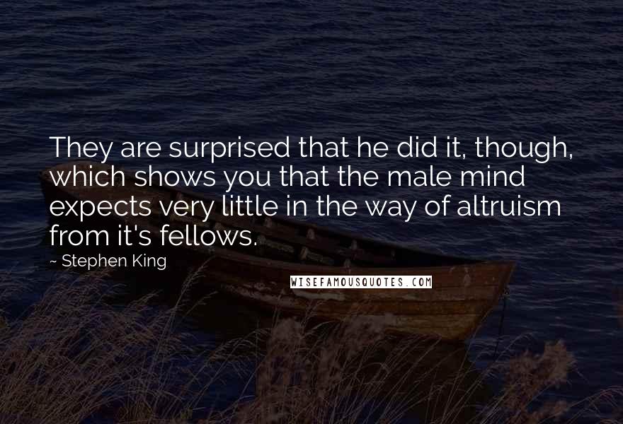 Stephen King Quotes: They are surprised that he did it, though, which shows you that the male mind expects very little in the way of altruism from it's fellows.
