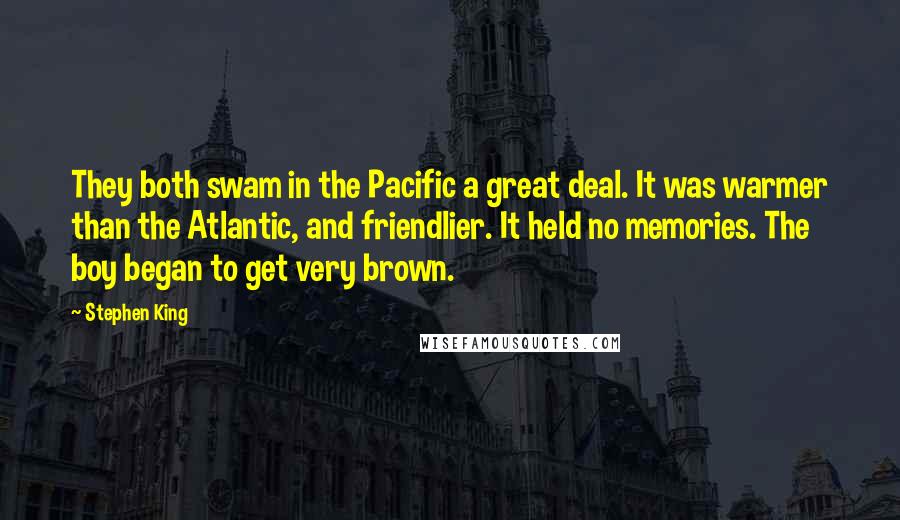 Stephen King Quotes: They both swam in the Pacific a great deal. It was warmer than the Atlantic, and friendlier. It held no memories. The boy began to get very brown.