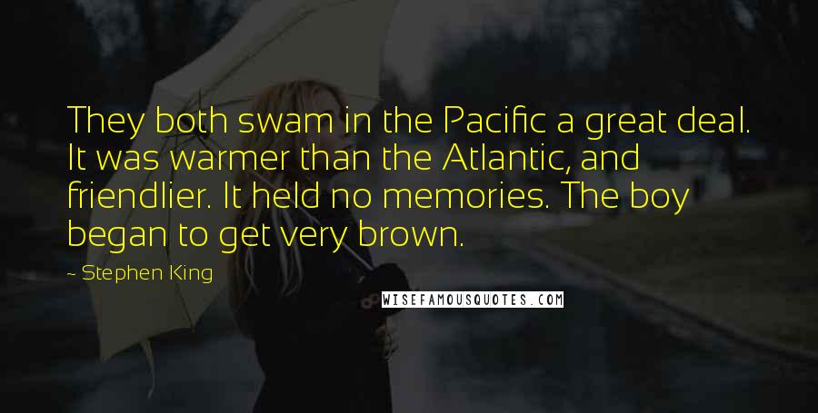 Stephen King Quotes: They both swam in the Pacific a great deal. It was warmer than the Atlantic, and friendlier. It held no memories. The boy began to get very brown.