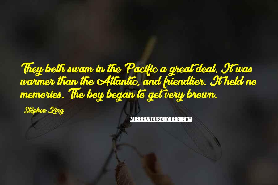 Stephen King Quotes: They both swam in the Pacific a great deal. It was warmer than the Atlantic, and friendlier. It held no memories. The boy began to get very brown.
