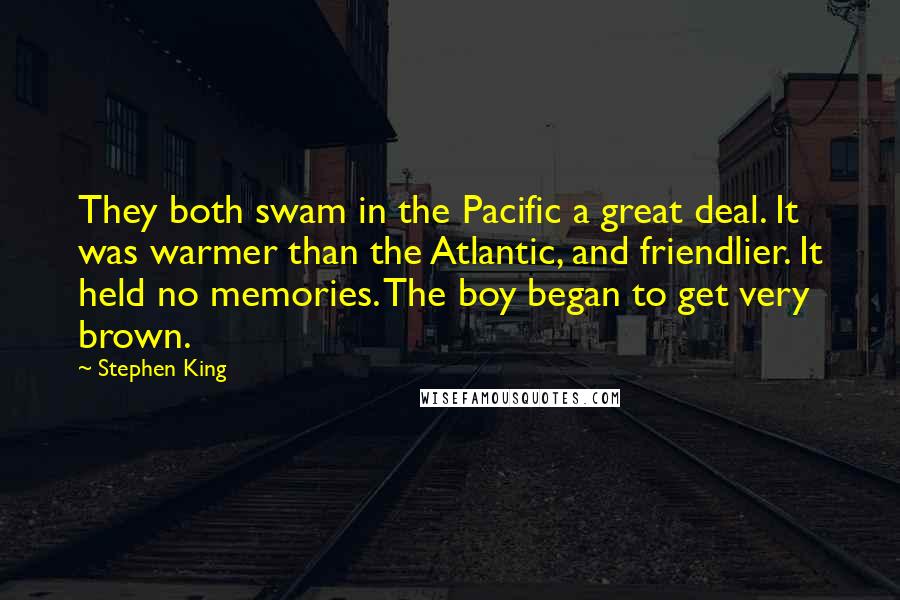 Stephen King Quotes: They both swam in the Pacific a great deal. It was warmer than the Atlantic, and friendlier. It held no memories. The boy began to get very brown.