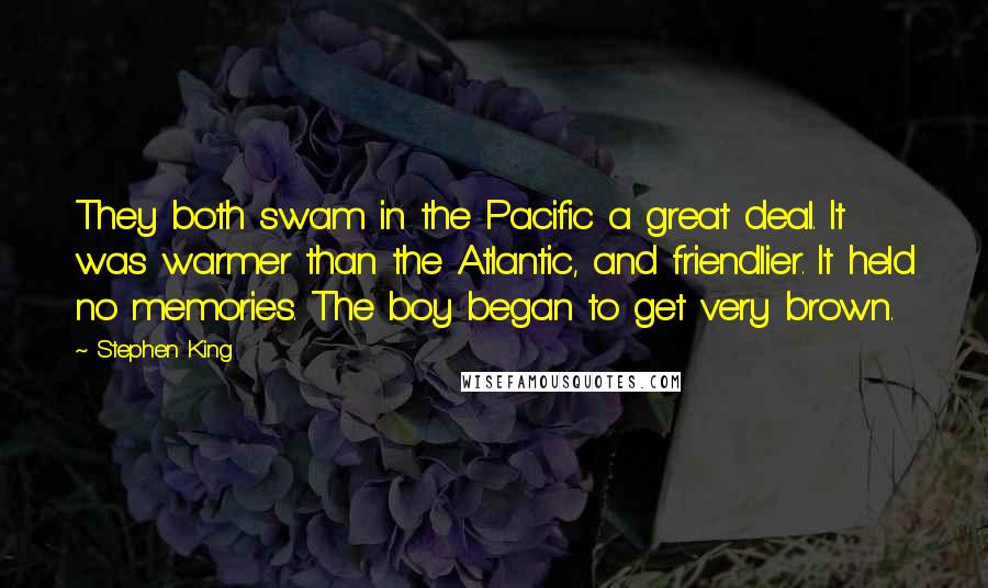 Stephen King Quotes: They both swam in the Pacific a great deal. It was warmer than the Atlantic, and friendlier. It held no memories. The boy began to get very brown.