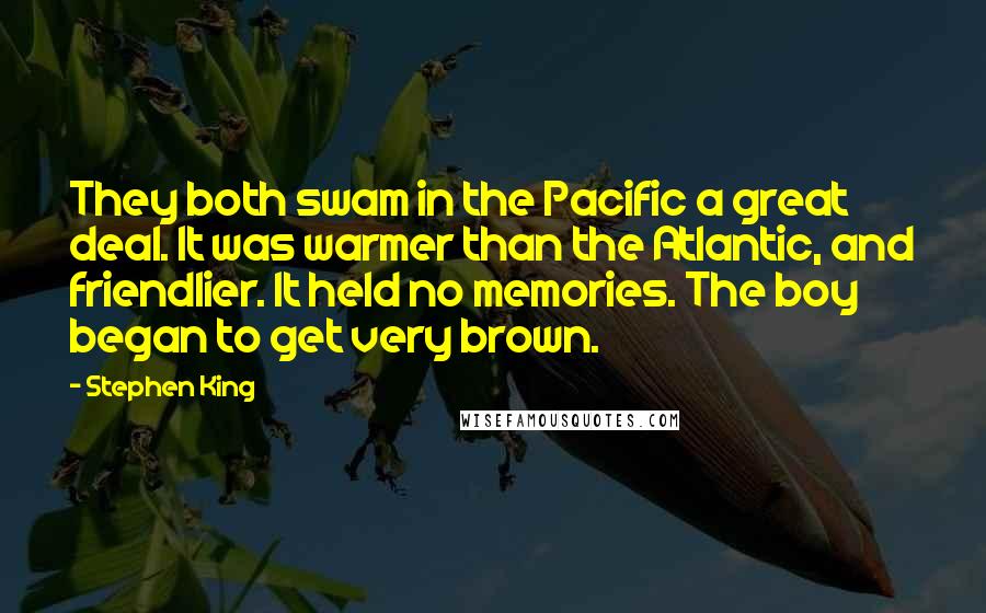 Stephen King Quotes: They both swam in the Pacific a great deal. It was warmer than the Atlantic, and friendlier. It held no memories. The boy began to get very brown.