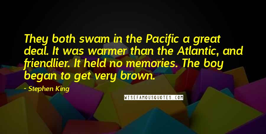 Stephen King Quotes: They both swam in the Pacific a great deal. It was warmer than the Atlantic, and friendlier. It held no memories. The boy began to get very brown.