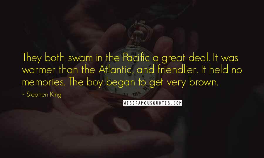 Stephen King Quotes: They both swam in the Pacific a great deal. It was warmer than the Atlantic, and friendlier. It held no memories. The boy began to get very brown.