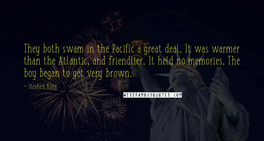 Stephen King Quotes: They both swam in the Pacific a great deal. It was warmer than the Atlantic, and friendlier. It held no memories. The boy began to get very brown.