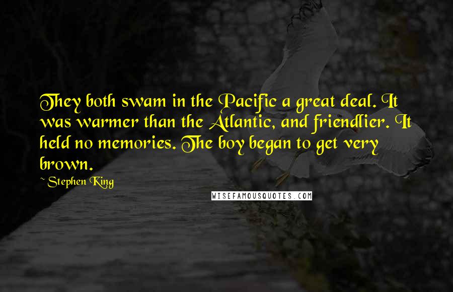 Stephen King Quotes: They both swam in the Pacific a great deal. It was warmer than the Atlantic, and friendlier. It held no memories. The boy began to get very brown.