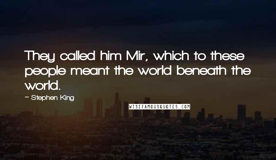 Stephen King Quotes: They called him Mir, which to these people meant the world beneath the world.