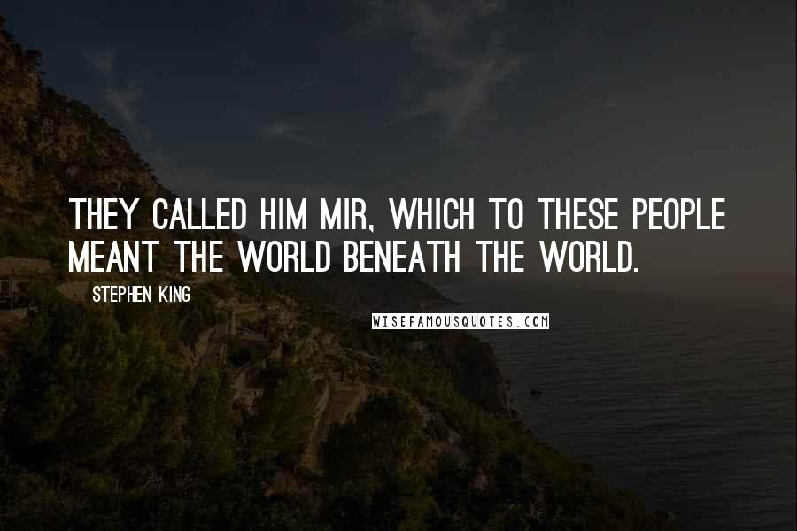 Stephen King Quotes: They called him Mir, which to these people meant the world beneath the world.