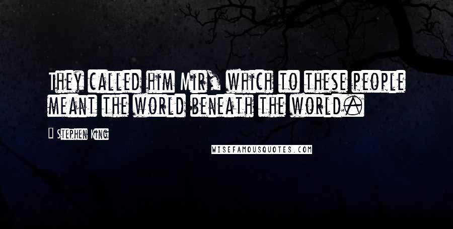 Stephen King Quotes: They called him Mir, which to these people meant the world beneath the world.