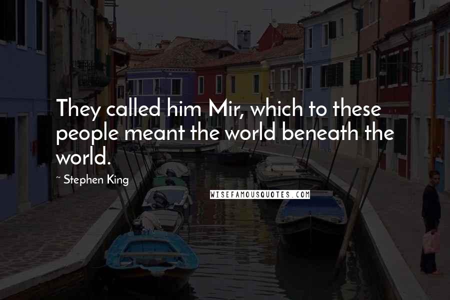 Stephen King Quotes: They called him Mir, which to these people meant the world beneath the world.