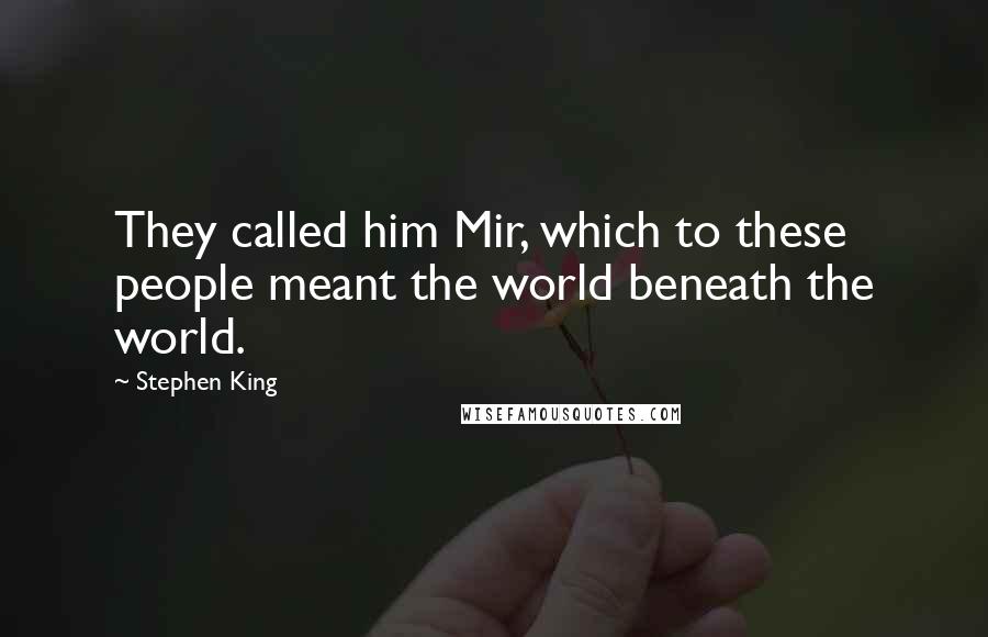 Stephen King Quotes: They called him Mir, which to these people meant the world beneath the world.
