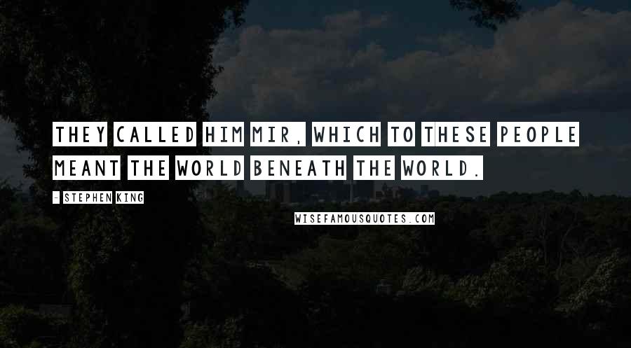 Stephen King Quotes: They called him Mir, which to these people meant the world beneath the world.