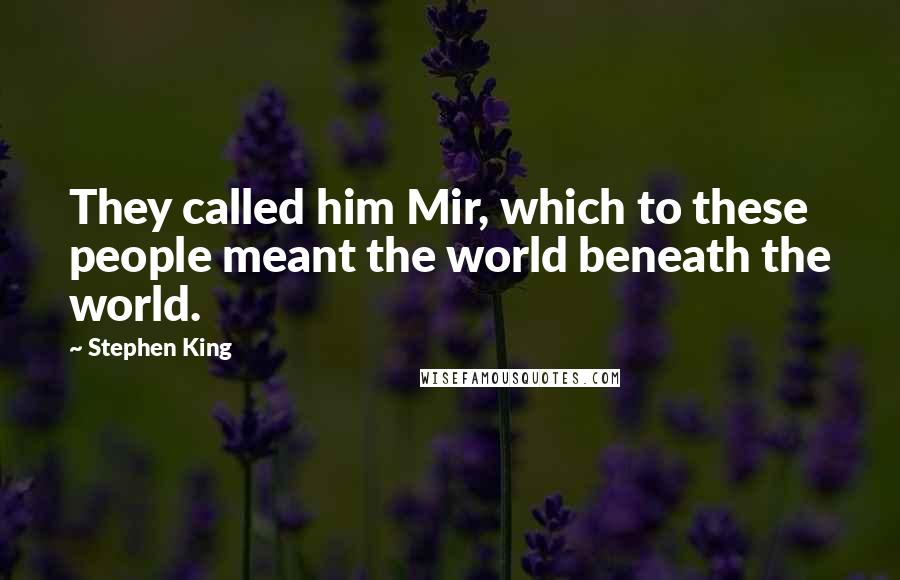 Stephen King Quotes: They called him Mir, which to these people meant the world beneath the world.