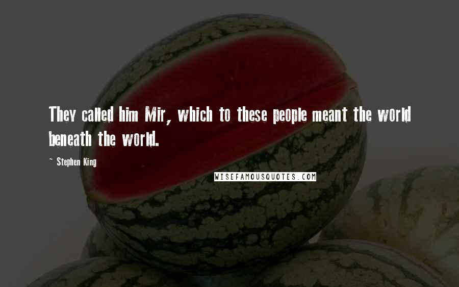 Stephen King Quotes: They called him Mir, which to these people meant the world beneath the world.