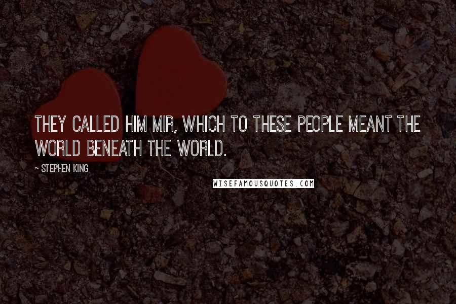 Stephen King Quotes: They called him Mir, which to these people meant the world beneath the world.