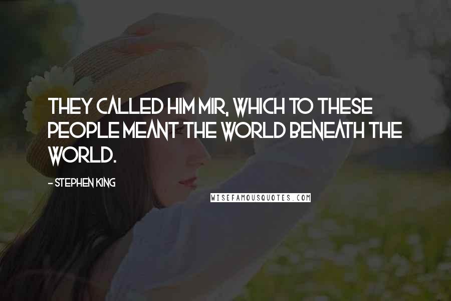 Stephen King Quotes: They called him Mir, which to these people meant the world beneath the world.