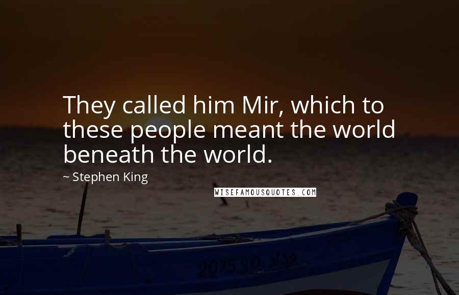 Stephen King Quotes: They called him Mir, which to these people meant the world beneath the world.