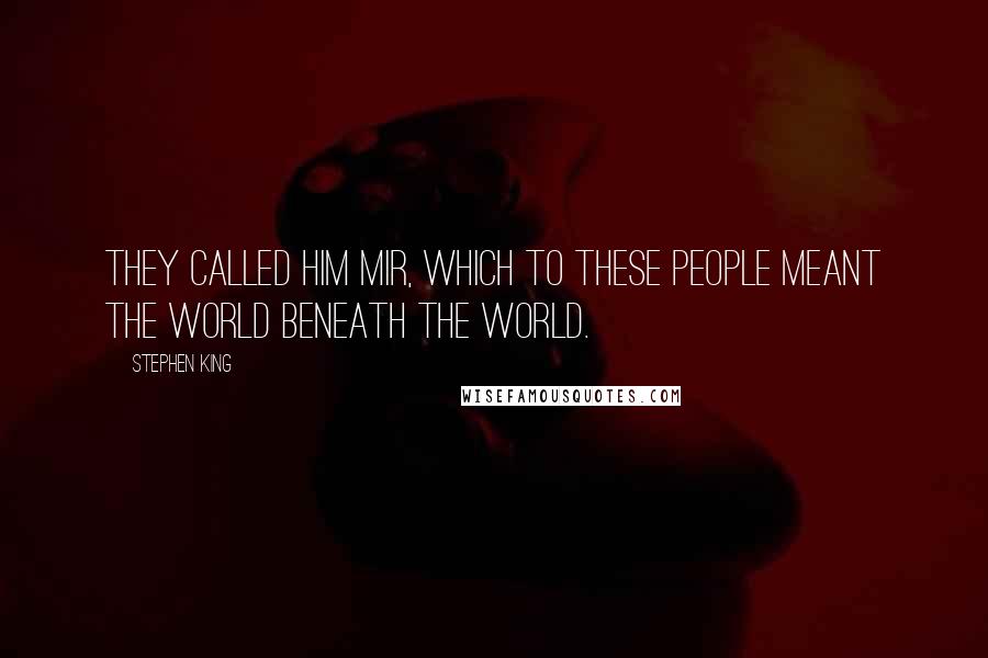 Stephen King Quotes: They called him Mir, which to these people meant the world beneath the world.