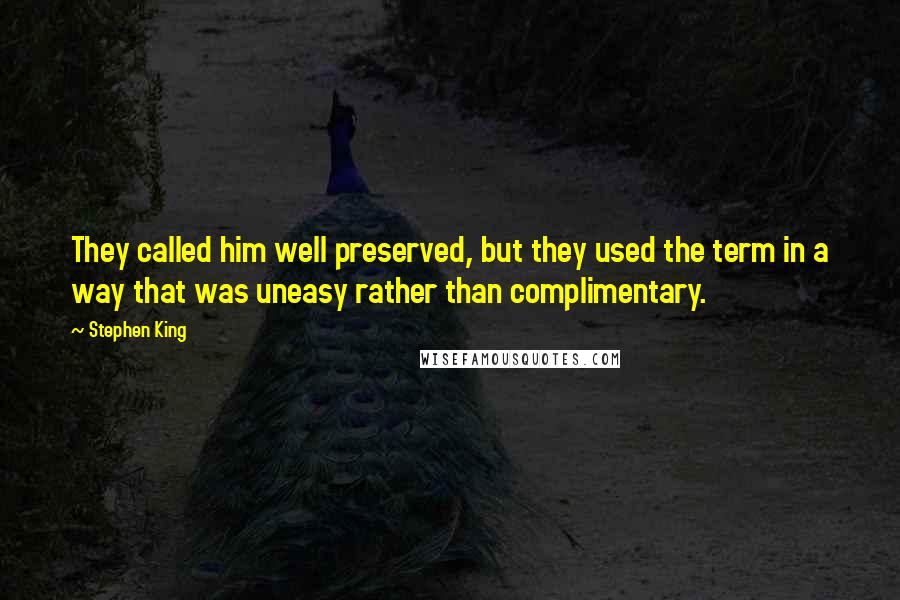 Stephen King Quotes: They called him well preserved, but they used the term in a way that was uneasy rather than complimentary.