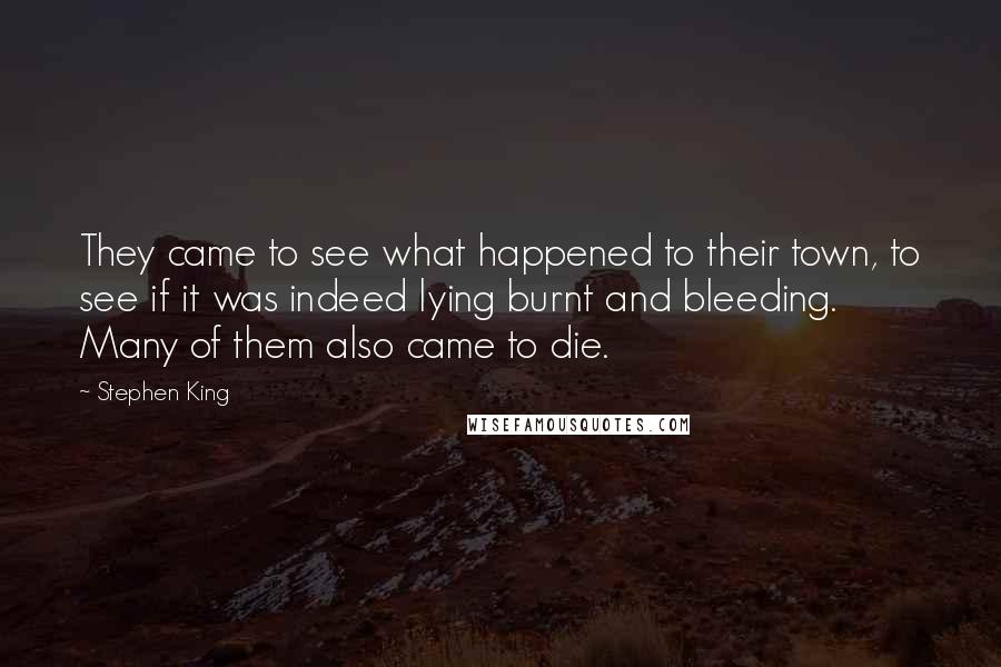 Stephen King Quotes: They came to see what happened to their town, to see if it was indeed lying burnt and bleeding. Many of them also came to die.