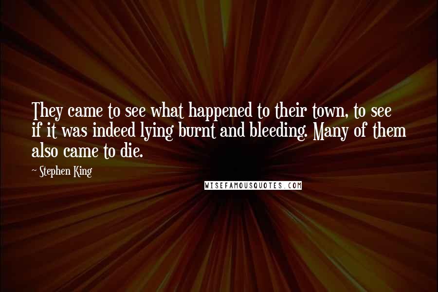 Stephen King Quotes: They came to see what happened to their town, to see if it was indeed lying burnt and bleeding. Many of them also came to die.