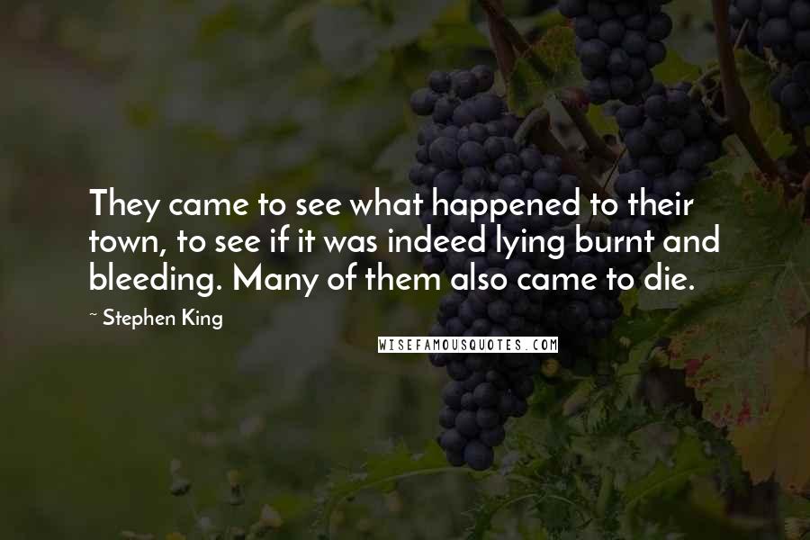 Stephen King Quotes: They came to see what happened to their town, to see if it was indeed lying burnt and bleeding. Many of them also came to die.