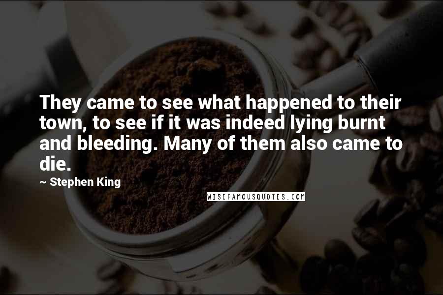 Stephen King Quotes: They came to see what happened to their town, to see if it was indeed lying burnt and bleeding. Many of them also came to die.