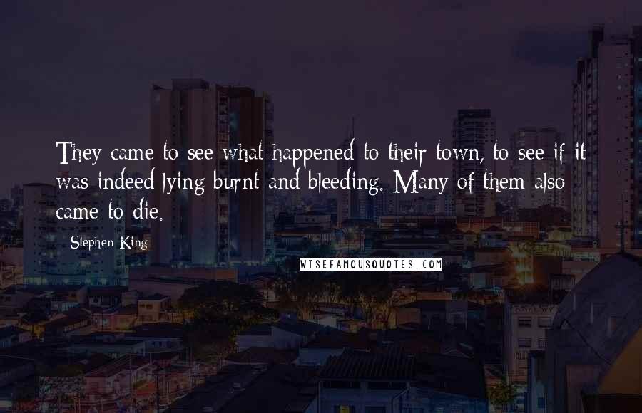 Stephen King Quotes: They came to see what happened to their town, to see if it was indeed lying burnt and bleeding. Many of them also came to die.