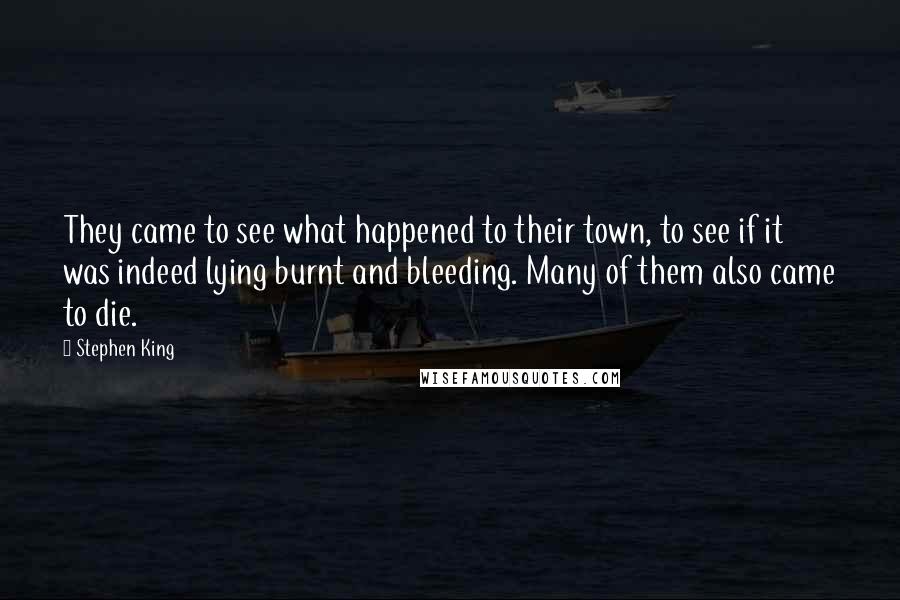 Stephen King Quotes: They came to see what happened to their town, to see if it was indeed lying burnt and bleeding. Many of them also came to die.