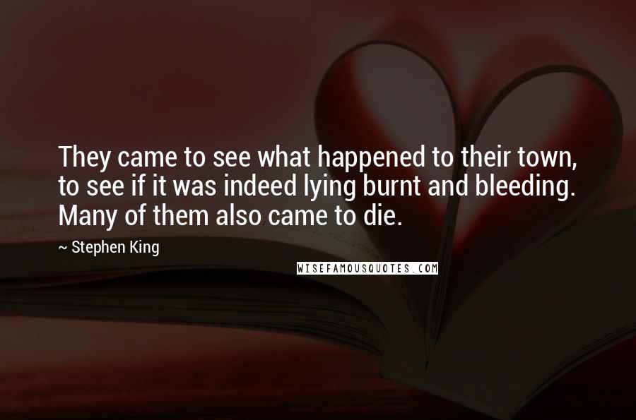 Stephen King Quotes: They came to see what happened to their town, to see if it was indeed lying burnt and bleeding. Many of them also came to die.