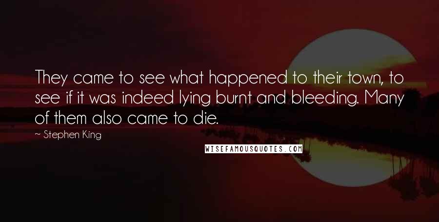 Stephen King Quotes: They came to see what happened to their town, to see if it was indeed lying burnt and bleeding. Many of them also came to die.