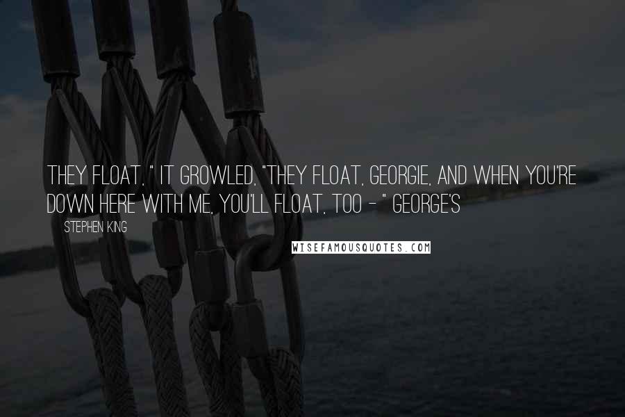 Stephen King Quotes: They float, " it growled, "they float, Georgie, and when you're down here with me, you'll float, too - " George's