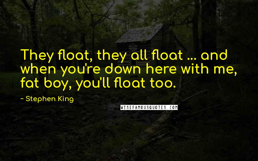 Stephen King Quotes: They float, they all float ... and when you're down here with me, fat boy, you'll float too.