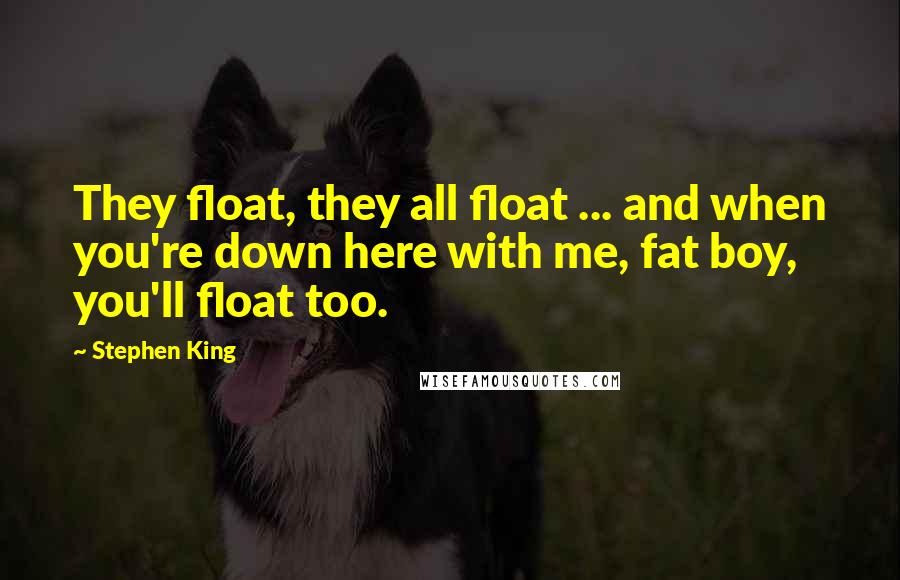 Stephen King Quotes: They float, they all float ... and when you're down here with me, fat boy, you'll float too.