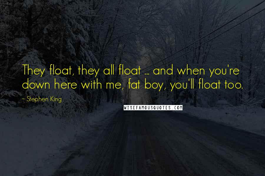 Stephen King Quotes: They float, they all float ... and when you're down here with me, fat boy, you'll float too.