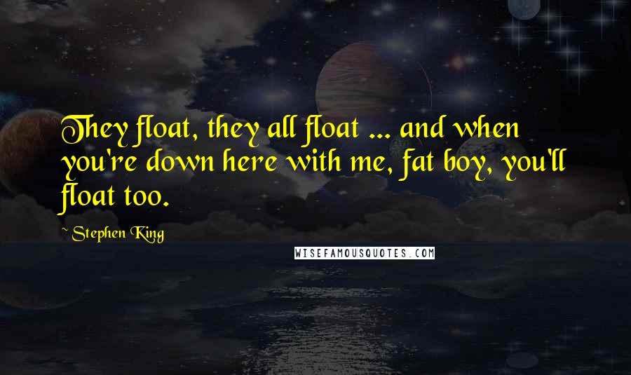 Stephen King Quotes: They float, they all float ... and when you're down here with me, fat boy, you'll float too.