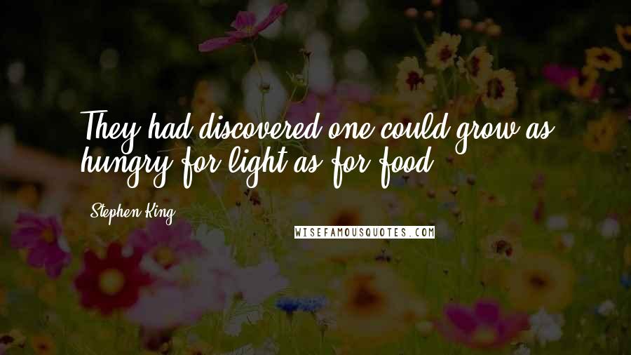 Stephen King Quotes: They had discovered one could grow as hungry for light as for food.