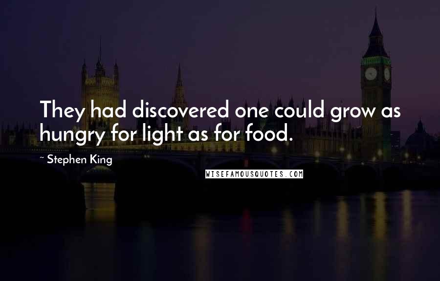 Stephen King Quotes: They had discovered one could grow as hungry for light as for food.