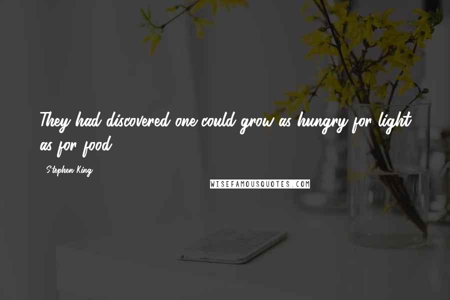 Stephen King Quotes: They had discovered one could grow as hungry for light as for food.