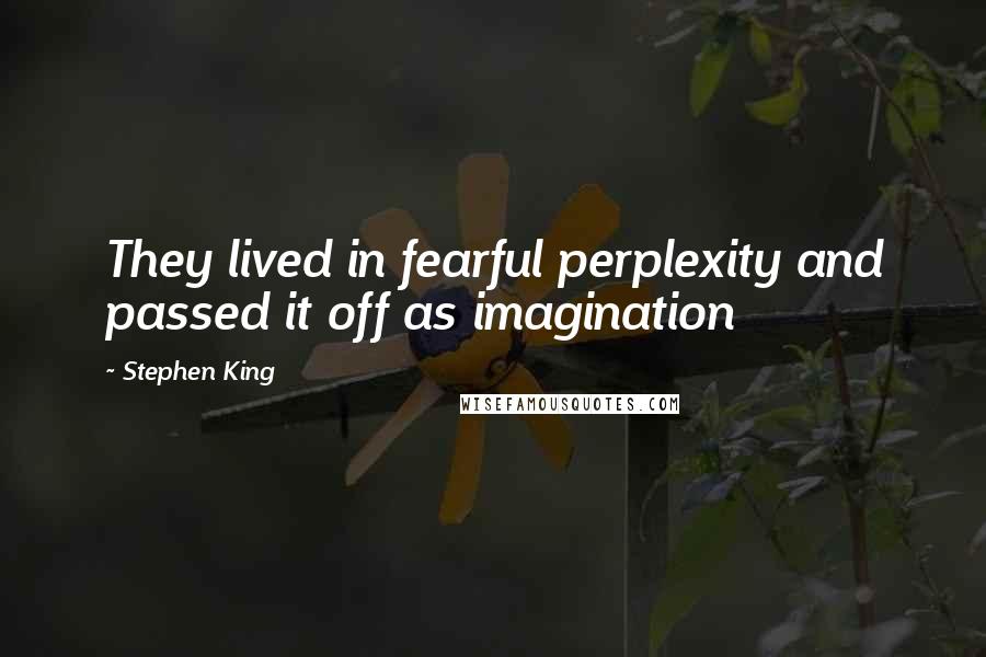 Stephen King Quotes: They lived in fearful perplexity and passed it off as imagination