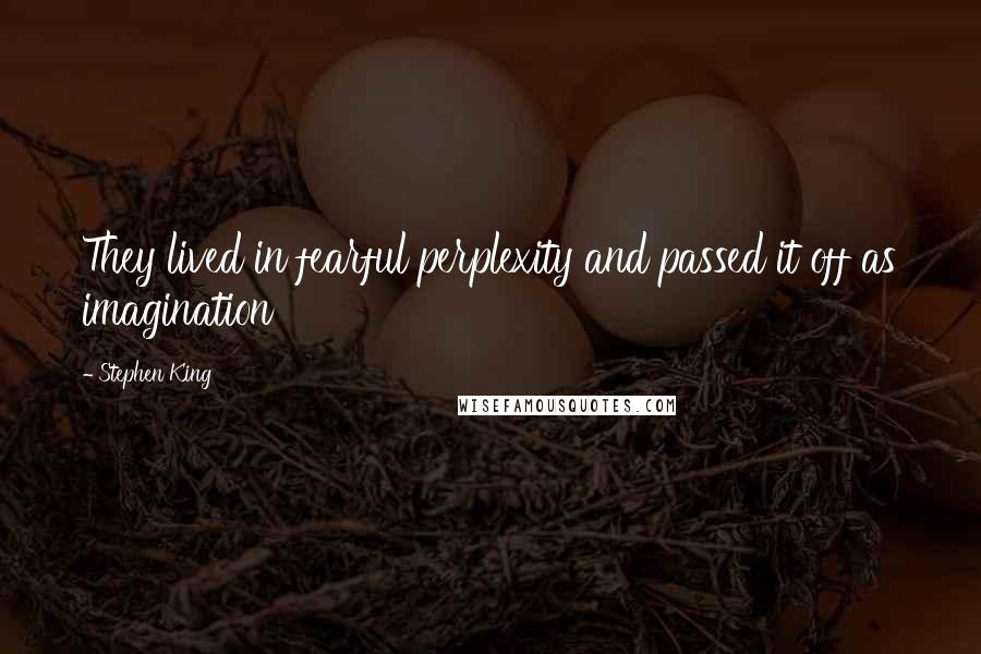 Stephen King Quotes: They lived in fearful perplexity and passed it off as imagination