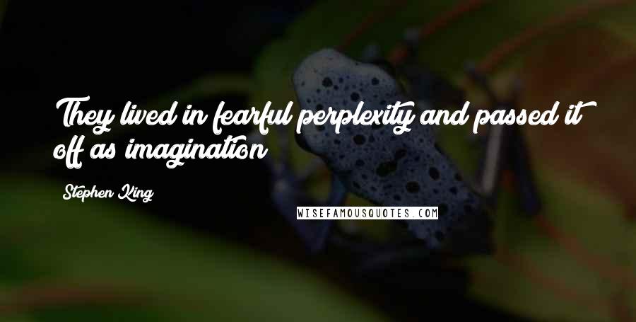 Stephen King Quotes: They lived in fearful perplexity and passed it off as imagination