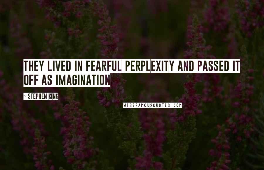 Stephen King Quotes: They lived in fearful perplexity and passed it off as imagination