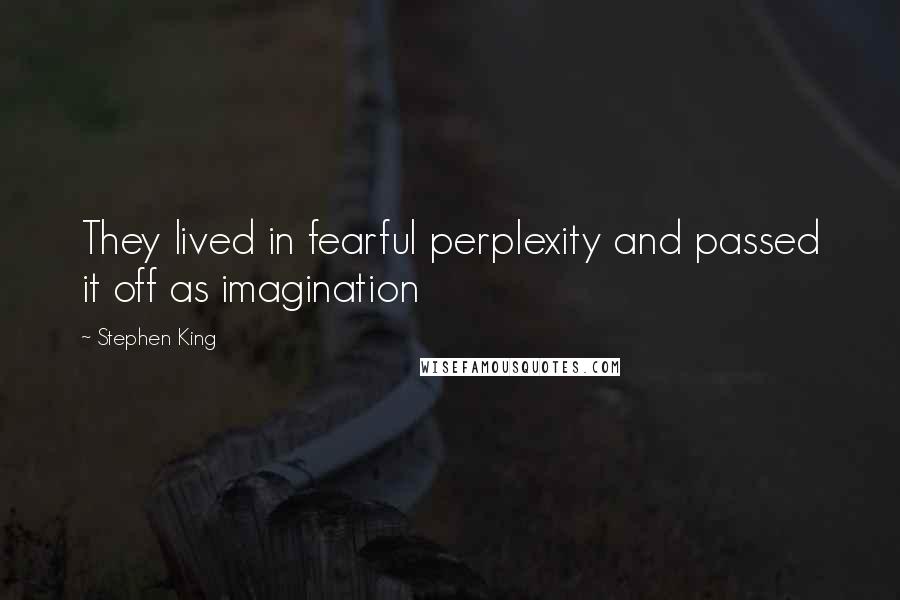 Stephen King Quotes: They lived in fearful perplexity and passed it off as imagination