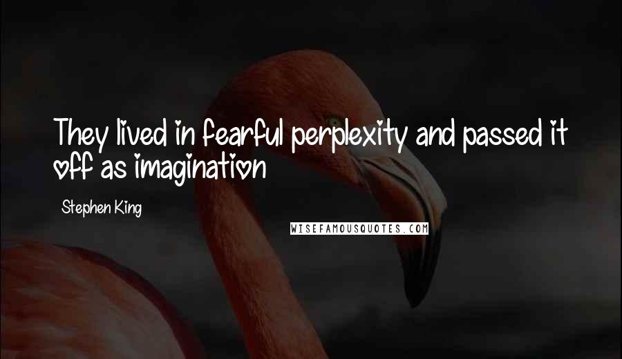 Stephen King Quotes: They lived in fearful perplexity and passed it off as imagination