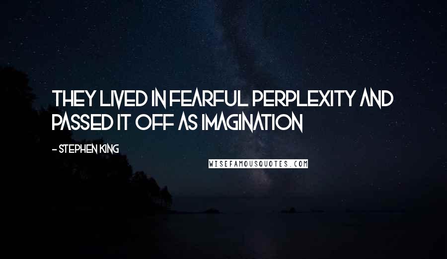 Stephen King Quotes: They lived in fearful perplexity and passed it off as imagination